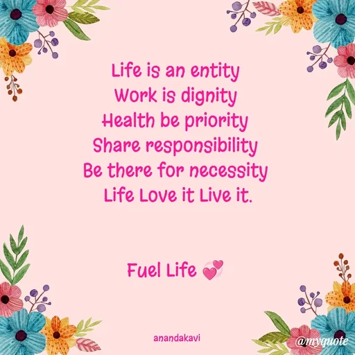 Quote by anandakavi - Life is an entity 
Work is dignity 
Health be priority 
Share responsibility 
Be there for necessity 
Life Love it Live it.


Fuel Life 💞 



anandakavi  - Made using Quotes Creator App, Post Maker App