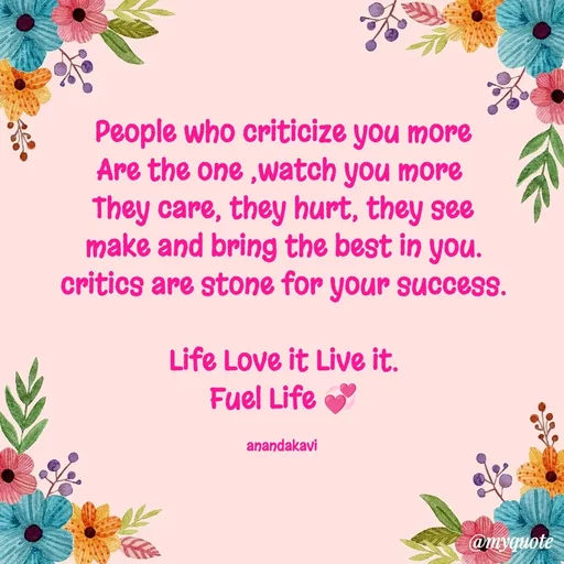 Quote by anandakavi - People who criticize you more
Are the one ,watch you more 
They care, they hurt, they see
make and bring the best in you.
critics are stone for your success.

Life Love it Live it.
Fuel Life 💞

anandakavi  - Made using Quotes Creator App, Post Maker App