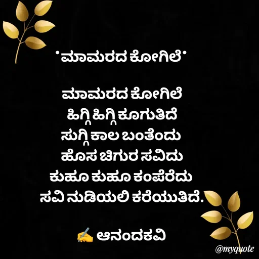 Quote by anandakavi - *ಮಾಮರದ ಕೋಗಿಲೆ* 

ಮಾಮರದ ಕೋಗಿಲೆ
ಹಿಗ್ಗಿ ಹಿಗ್ಗಿ ಕೂಗುತಿದೆ
ಸುಗ್ಗಿ ಕಾಲ ಬಂತೆಂದು 
ಹೊಸ ಚಿಗುರ ಸವಿದು
ಕುಹೂ ಕುಹೂ ಕಂಪೆರೆದು 
ಸವಿ ನುಡಿಯಲಿ ಕರೆಯುತಿದೆ.

✍️ ಆನಂದಕವಿ 

 - Made using Quotes Creator App, Post Maker App