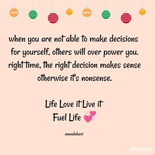 Quote by anandakavi - when you are not able to make decisions 
for yourself, others will over power you.
right time, the right decision makes sense
otherwise it's nonsense.

Life Love it Live it 
Fuel Life 💞

anandakavi  - Made using Quotes Creator App, Post Maker App