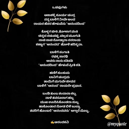 Quote by anandakavi - ಒಡಪುಗಳು

ಆಕಾಶಕ್ಕೆ ಸೂರ್ಯ ಚಂದ್ರ
ನನ್ನ ಬಾಳಿಗೆ ನೀವೇ ಅಂದ
ರಾಯರ ಹೆಸರ ಹೇಳುವೆನು *ಆನಂದದಿಂದ*

ಕೊಳ್ಳಗ ಟೀಕಿ ,ತೋಳಾಗ ವಂಕಿ
ಚಿನ್ನದ ನಡುಪಟ್ಟಿ ,ವಜ್ರದ ಮೂಗುತಿ 
ನಾಚಿ ನಾಚಿ ನೋಡ್ತಾರಾ ನನರಾಯ
ಕಣ್ಣಾಗ *ಆನಂದದ* ಹೋಳಿ ಹರಿಸ್ಯರಾ. 

ಬಾಳಿಗೆ ಸಂಗಾತಿ
ರಥಕ್ಕ ಸಾರಥಿ
ಅವರು ನಾನು ಸತಿಪತಿ
*ಆನಂದದಿಂದ* ಹೇಳುವೆ ಪ್ರೀತಿ ಕತಿ.

ಹಣಿಗೆ ಕುಂಕುಮ
ಬಾನಿಗೆ ಚಂದ್ರಮ 
ತಾಯಿಗೆ ಮಗುವೇ ಜೀವನ
ಬಾಳಿಗೆ *ಆನಂದ* ರಾಯರೇ ಪ್ರಧಾನ.

ಬಂಡಿ ತುಂಬ ತಂದಾರಾ ಕಬ್ಬ 
ನಾಳೆ ತವರೂರಾಗ ಹಬ್ಬ
ಮುಖ ಊದಿಸಿಕೊಂಡರಾ ಸುಬ್ಬ
ಹಾಕೊಂಡಾರ ನೋಡ ಬಿಳಿ ಜುಬ್ಬಾ
ತವರಿಗೆ ಹೊಂಟರೆ *ಆನಂದವರು* ಆಗ್ತಾರೆ ಮೊಬ್ಬ.


✍️ಆನಂದಕವಿ - Made using Quotes Creator App, Post Maker App