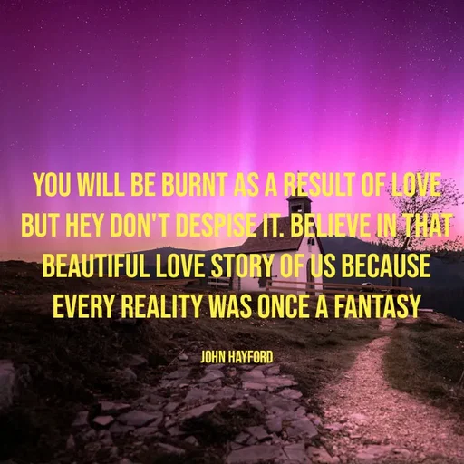 Quote by John Hayford - you will be burnt as a result of love but hey don't despise it. believe in that beautiful love story of us because every reality was once a fantasy

John Hayford - Made using Quotes Creator App, Post Maker App