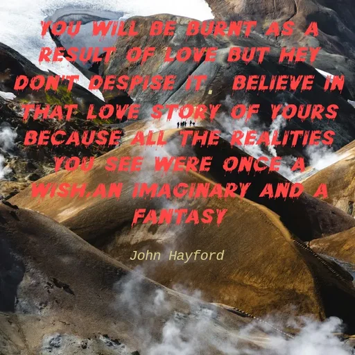 Quote by John Hayford - you will be burnt as a result of love but hey don't despise it. believe in that love story of yours because all the realities you see were once a wish,an imaginary and a fantasy

John Hayford - Made using Quotes Creator App, Post Maker App
