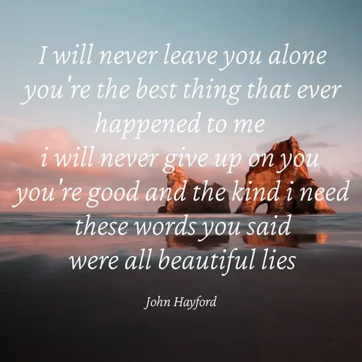 Quote by John Hayford - I will never leave you alone
you're the best thing that ever happened to me 
i will never give up on you 
you're good and the kind i need
these words you said
were all beautiful lies

John Hayford  - Made using Quotes Creator App, Post Maker App