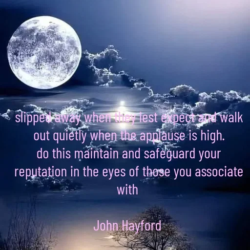 Quote by John Hayford - slipped away when they lest expect and walk out quietly when the applause is high.
do this maintain and safeguard your reputation in the eyes of those you associate with 

John Hayford  - Made using Quotes Creator App, Post Maker App
