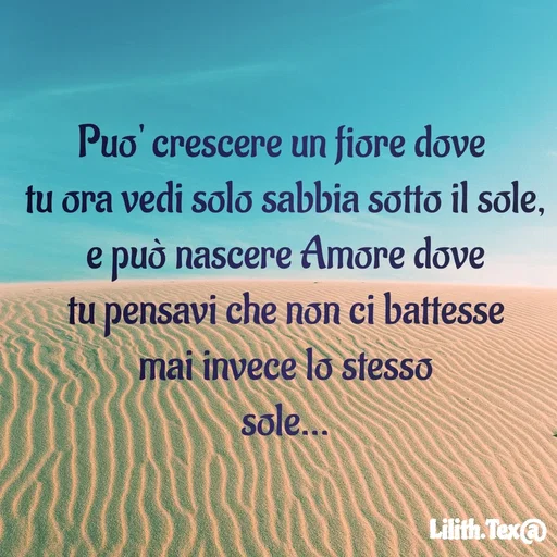 Quote by Simona Rosa - Puo' crescere un fiore dove 
tu ora vedi solo sabbia sotto il sole,
e può nascere Amore dove
tu pensavi che non ci battesse
mai invece lo stesso
sole... - Made using Quotes Creator App, Post Maker App