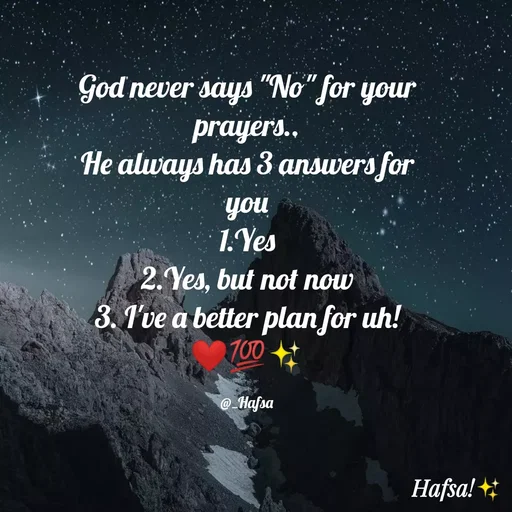 Quote by Hafsa Choudhary - God never says "No" for your
prayers..
He always has 3 answers for
you
1. Yes
2. Yes, but not now
3. I've a better plan for uh!
T00
@Hafsa
Hafsa!
 - Made using Quotes Creator App, Post Maker App