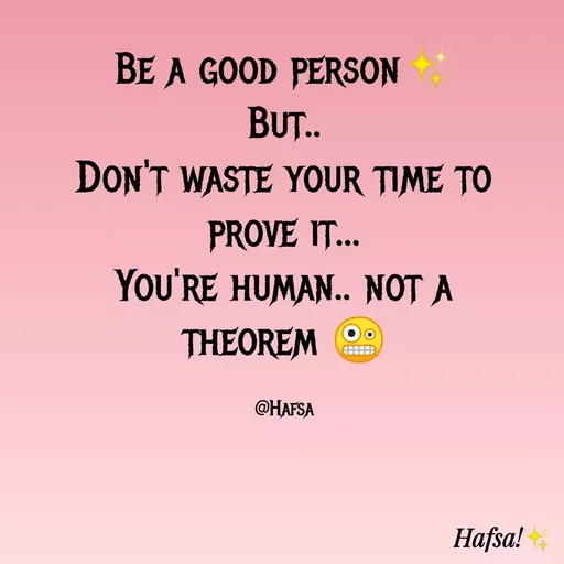 Quote by Hafsa Choudhary - BE A GOOD PERSON
BUT.
DON'T WASTE YOUR TIME TO
PROVE IT..
You'RE HUMAN.. NOT A
THEOREM
@HAFSA
Hafsa!
 - Made using Quotes Creator App, Post Maker App