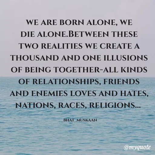 Quote by Inspiration - we are born alone, we die alone.Between these two realities we create a thousand and one illusions of being together-all kinds of relationships, friends and enemies loves and hates, nations, races, religions... 

_bhat_muskaan - Made using Quotes Creator App, Post Maker App