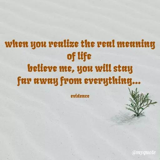 Quote by evidence - when you realize the real meaning of life 
believe me, you will stay
far away from everything... 

evidence - Made using Quotes Creator App, Post Maker App