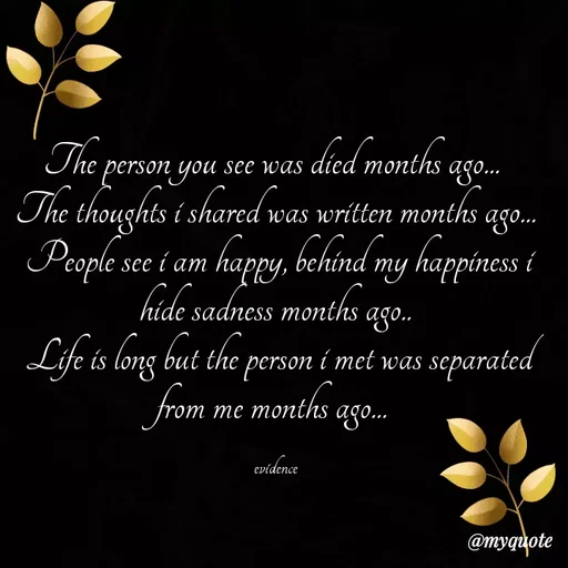 Quote by evidence - The person you see was died months ago... 
The thoughts i shared was written months ago...
 People see i am happy, behind my happiness i hide sadness months ago..
 Life is long but the person i met was separated from me months ago... 

evidence - Made using Quotes Creator App, Post Maker App