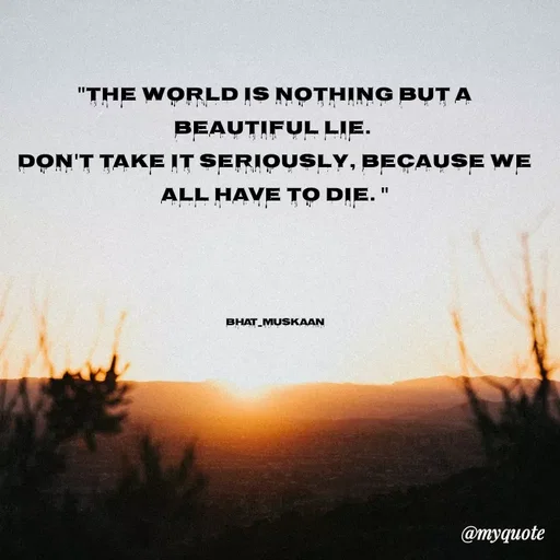 Quote by evidence - 

"The world is nothing but a beautiful lie. 
Don't take it seriously, because we all have to die. "




bhat_muskaan - Made using Quotes Creator App, Post Maker App