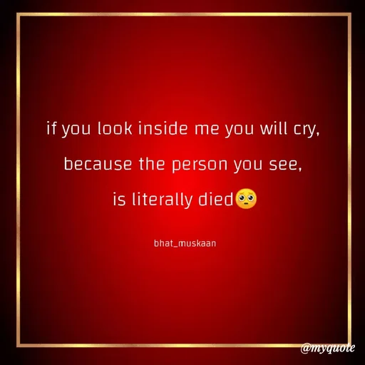 Quote by Bhat_Muskaan - if you look inside me you will cry, 
because the person you see, 
is literally died🥺

bhat_muskaan - Made using Quotes Creator App, Post Maker App