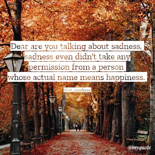 Quote by Bhat_Muskaan - Dear are you talking about sadness, 
sadness even didn't take any
permission from a person 
whose actual name means happiness. 

bhat_muskaan - Made using Quotes Creator App, Post Maker App