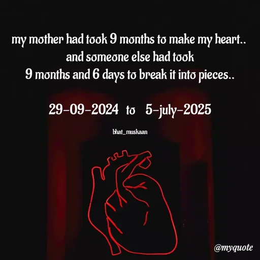 Quote by Bhat_Muskaan - my mother had took 9 months to make my heart.. 
and someone else had took
 9 months and 6 days to break it into pieces.. 

29-09-2024   to    5-july-2025

bhat_muskaan - Made using Quotes Creator App, Post Maker App
