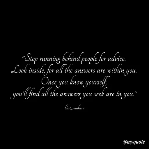 Quote by Bhat_Muskaan - 

"Stop running behind people for advice. 
Look inside, for all the answers are within you. 
Once you know yourself, 
you'll find all the answers you seek are in you."

bhat_muskaan - Made using Quotes Creator App, Post Maker App