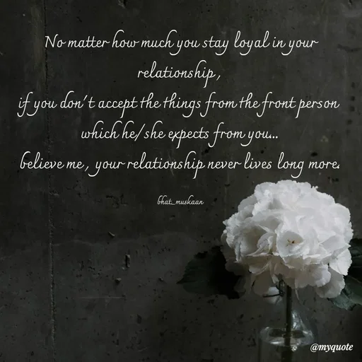 Quote by Bhat_Muskaan - No matter how much you stay loyal in your relationship ,
if you don't accept the things from the front person 
which he/she expects from you...
believe me , your relationship never lives long more.

bhat_muskaan - Made using Quotes Creator App, Post Maker App