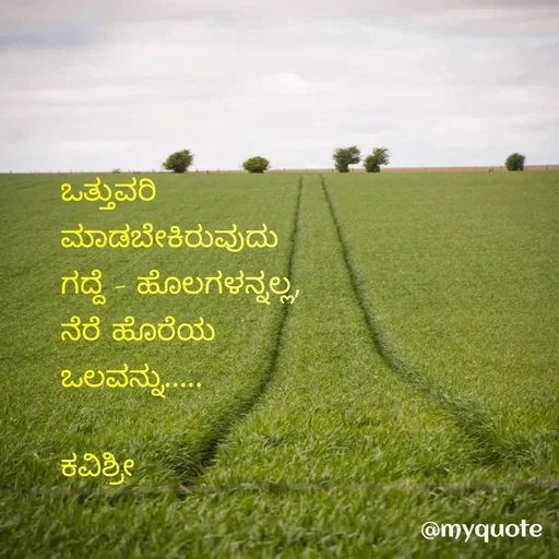 Quote by Ashoka Vishwanath - ಒತ್ತುವರಿ
ಮಾಡಬೇಕಿರುವುದು
ಗದ್ದೆ - ಹೊಲಗಳನ್ನಲ್ಲ,
ನೆರೆ ಹೊರೆಯ
ಒಲವನ್ನು.....

ಕವಿಶ್ರೀ  - Made using Quotes Creator App, Post Maker App