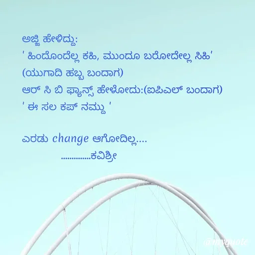 Quote by Ashoka Vishwanath - ಅಜ್ಜಿ ಹೇಳಿದ್ದು:
' ಹಿಂದೊಂದೆಲ್ಲ ಕಹಿ, ಮುಂದೂ ಬರೋದೇಲ್ಲ ಸಿಹಿ' 
(ಯುಗಾದಿ ಹಬ್ಬ ಬಂದಾಗ)
ಆರ್ ಸಿ ಬಿ ಫ್ಯಾನ್ಸ್ ಹೇಳೋದು:(ಐಪಿಎಲ್ ಬಂದಾಗ)
' ಈ ಸಲ ಕಪ್ ನಮ್ದು '

ಎರಡು change ಆಗೋದಿಲ್ಲ....
           ..............ಕವಿಶ್ರೀ  - Made using Quotes Creator App, Post Maker App