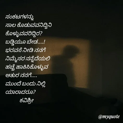 Quote by Ashoka Vishwanath - ಸಂಕಟಗಳನ್ನು
ಸಾಲ ಕೊಡುವವನಿದ್ದಿನಿ 
ಕೊಳ್ಳುವವರಿದ್ದಿರ?
ಬಡ್ಡಿಯೂ ಬೇಡ....!
ಭರವಸೆ ನೀಡಿ ನನಗೆ
ನಿಮ್ಮೆಸರ ನನ್ನೆದೆಯಲಿ
ಹಚ್ಚೆ ಹಾಕಿಸಿಕೊಳ್ಳುವ
ಆತುರ ನನಗೆ....
ಮುಂದೆ ಬಂದು ನಿಲ್ಲಿ
ಯಾರಾದರೂ?
             ಕವಿಶ್ರೀ 
 - Made using Quotes Creator App, Post Maker App
