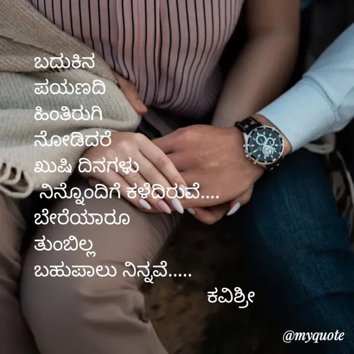 Quote by Ashoka Vishwanath - ಬದುಕಿನ
ಪಯಣದಿ
ಹಿಂತಿರುಗಿ
ನೋಡಿದರೆ
ಖುಷಿ ದಿನಗಳು
 ನಿನ್ನೊಂದಿಗೆ ಕಳೆದಿರುವೆ....
ಬೇರೆಯಾರೂ
ತುಂಬಿಲ್ಲ
ಬಹುಪಾಲು ನಿನ್ನವೆ.....
                                ಕವಿಶ್ರೀ  - Made using Quotes Creator App, Post Maker App