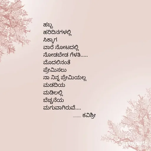 Quote by Ashoka Vishwanath - ಹಬ್ಬ
ಹರಿದಿನಗಳಲ್ಲಿ
ಸಿಕ್ಕಾಗ
ವಾರೆ ನೋಟದಲ್ಲಿ
ನೋಡಬೇಡ ಗೆಳತಿ.....
ಮೊದಲಿನಂತೆ
ಪ್ರೇಮಿಸಲು
ನಾ ನಿನ್ನ ಪ್ರೇಮಿಯಲ್ಲ
ಮಡದಿಯ
ಮಡಿಲಲ್ಲಿ
ಬೆಚ್ಚನೆಯ 
ಮಗುವಾಗಿರುವೆ....
                    ........ ಕವಿಶ್ರೀ  - Made using Quotes Creator App, Post Maker App
