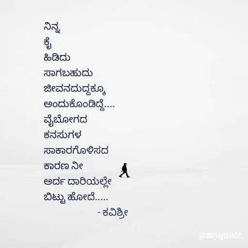 Quote by Ashoka Vishwanath - ನಿನ್ನ
ಕೈ
ಹಿಡಿದು
ಸಾಗಬಹುದು
ಜೀವನದುದ್ದಕ್ಕೂ
ಅಂದುಕೊಂಡಿದ್ದೆ....
ವೈಬೋಗದ
ಕನಸುಗಳ
ಸಾಕಾರಗೊಳಿಸದ
ಕಾರಣ ನೀ
ಅರ್ದ ದಾರಿಯಲ್ಲೇ
ಬಿಟ್ಟು ಹೋದೆ.....
                          - ಕವಿಶ್ರೀ 
 - Made using Quotes Creator App, Post Maker App