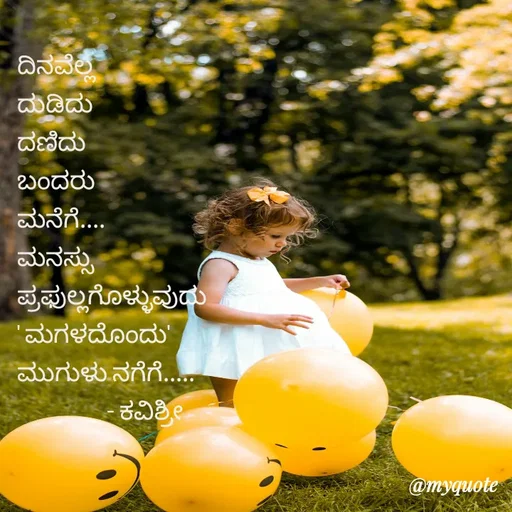 Quote by Ashoka Vishwanath - ದಿನವೆಲ್ಲ
ದುಡಿದು
ದಣಿದು
ಬಂದರು
ಮನೆಗೆ....
ಮನಸ್ಸು
ಪ್ರಫುಲ್ಲಗೊಳ್ಳುವುದು
' ಮಗಳದೊಂದು'
ಮುಗುಳು ನಗೆಗೆ.....
                  - ಕವಿಶ್ರೀ  - Made using Quotes Creator App, Post Maker App