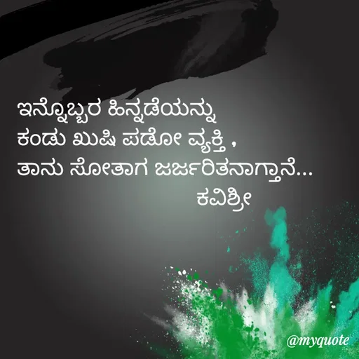 Quote by Ashoka Vishwanath - ಇನ್ನೊಬ್ಬರ ಹಿನ್ನಡೆಯನ್ನು
ಕಂಡು ಖುಷಿ ಪಡೋ ವ್ಯಕ್ತಿ ,
ತಾನು ಸೋತಾಗ ಜರ್ಜರಿತನಾಗ್ತಾನೆ...
                              ಕವಿಶ್ರೀ  - Made using Quotes Creator App, Post Maker App