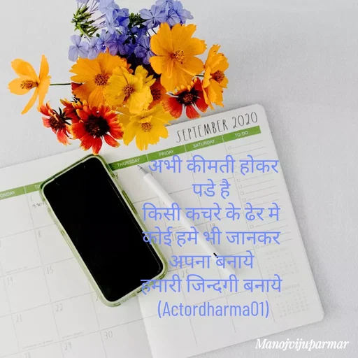 Quote by Actor/writer/Manoj Viju Parmar(instragaram - अभी कीमती होकर पडे है 
किसी कचरे के ढेर मे 
कोई हमे भी जानकर 
अपना बनाये 
हमारी जिन्दगी बनाये 
(Actordharma01) - Made using Quotes Creator App, Post Maker App