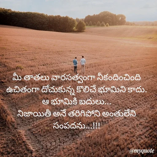 Quote by rambabu Kummajella - మీ తాతలు వారసత్వంగా నీకందించింది
ఉచితంగా దోచుకున్న కొలిచే భూమిని కాదు.
ఆ భూమికి బదులు...
నిజాయితీ అనే తరిగిపోని అంతులేని సంపదను...!!!
 - Made using Quotes Creator App, Post Maker App