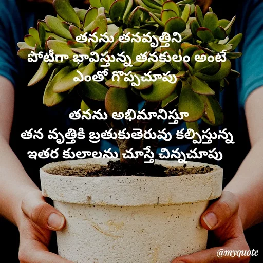 Quote by rambabu Kummajella - 
 తనను తనవృత్తిని
పోటీగా భావిస్తున్న తనకులం అంటే
ఎంతో గొప్పచూపు 

 తనను అభిమానిస్తూ
తన వృత్తికి బ్రతుకుతెరువు కల్పిస్తున్న
ఇతర కులాలను చూస్తే చిన్నచూపు  - Made using Quotes Creator App, Post Maker App