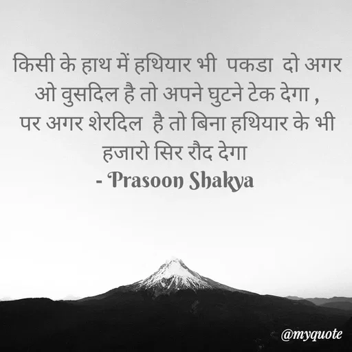 Quote by legendary boss - किसी के हाथ में हथियार भी  पकडा  दो अगर ओ वुसदिल है तो अपने घुटने टेक देगा ,
पर अगर शेरदिल  है तो बिना हथियार के भी हजारो सिर रौद देगा 
- Prasoon Shakya  - Made using Quotes Creator App, Post Maker App