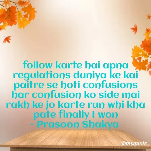 Quote by legendary boss - follow karte hai apna regulations duniya ke kai paitre se hoti confusions har confusion ko side mai rakh ke jo karte run whi kha pate finally I won
- Prasoon Shakya  - Made using Quotes Creator App, Post Maker App
