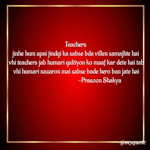 Quote by legendary boss - Teachers 
jinhe hum apni jindgi ka sabse bda villen samajhte hai 
vhi teachers jab humari galtiyon ko maaf kar dete hai tab vhi humari nazaron mai sabse bade hero ban jate hai
                                      -Prasoon Shakya  - Made using Quotes Creator App, Post Maker App