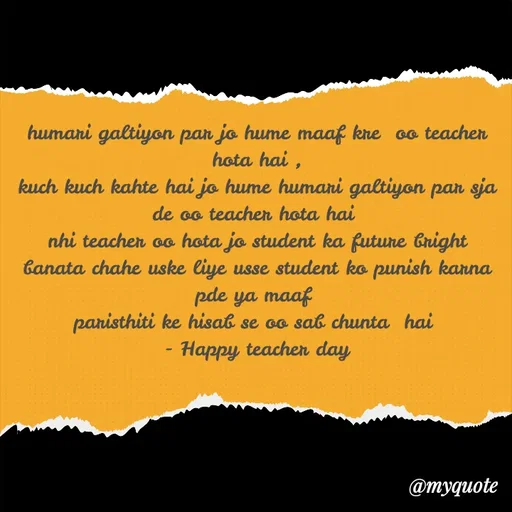 Quote by legendary boss - humari galtiyon par jo hume maaf kre  oo teacher hota hai ,
kuch kuch kahte hai jo hume humari galtiyon par sja de oo teacher hota hai 
nhi teacher oo hota jo student ka future bright banata chahe uske liye usse student ko punish karna pde ya maaf 
paristhiti ke hisab se oo sab chunta  hai 
 - Happy teacher day  - Made using Quotes Creator App, Post Maker App