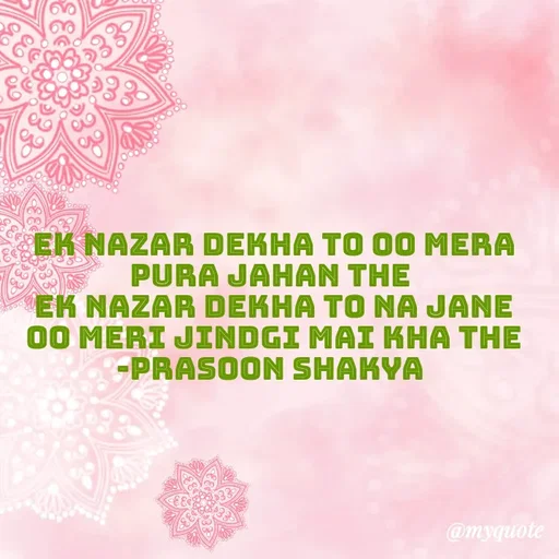 Quote by legendary boss - ek nazar dekha to oo mera pura jahan the 
ek nazar dekha to na jane oo meri jindgi mai kha the
-Prasoon Shakya  - Made using Quotes Creator App, Post Maker App