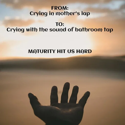 Quote by Meh_Sanhitha - FROM:
Crying in mother's lap

TO:
Crying with the sound of bathroom tap



MATURITY HIT US HARD - Made using Quotes Creator App, Post Maker App