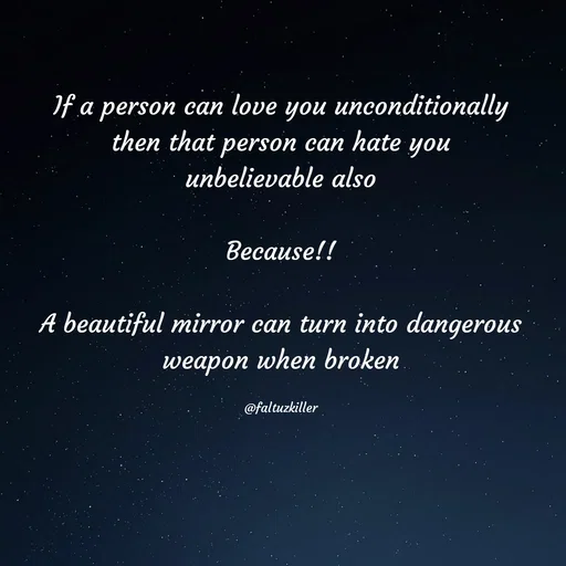 Quote by Meh_Sanhitha - If a person can love you unconditionally then that person can hate you unbelievable also

Because!!

A beautiful mirror can turn into dangerous weapon when broken

@faltuzkiller - Made using Quotes Creator App, Post Maker App
