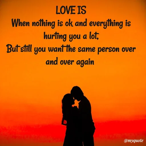 Quote by Meh_Sanhitha - LOVE IS
When nothing is ok and everything is hurting you a lot,
But still you want the same person over and over again 
 - Made using Quotes Creator App, Post Maker App