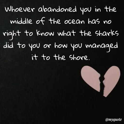 Quote by Meh_Sanhitha - Whoever abandoned you in the middle of the ocean has no right to know what the sharks did to you or how you managed it to the shore. - Made using Quotes Creator App, Post Maker App