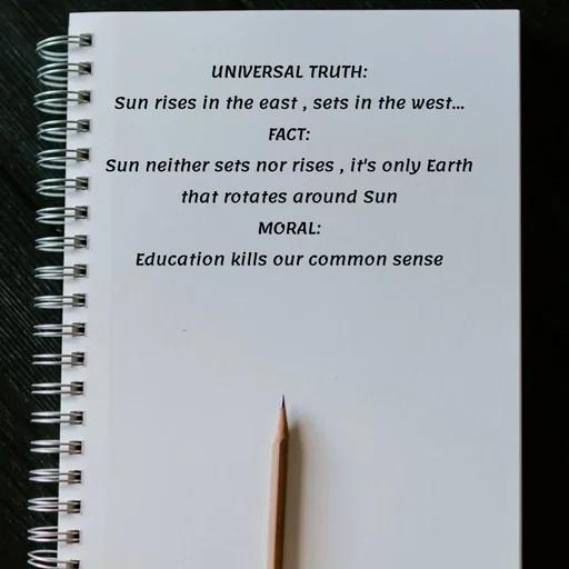 Quote by Meh_Sanhitha - UNIVERSAL TRUTH:
Sun rises in the east , sets in the west...
FACT:
Sun neither sets nor rises , it's only Earth that rotates around Sun
MORAL:
Education kills our common sense - Made using Quotes Creator App, Post Maker App