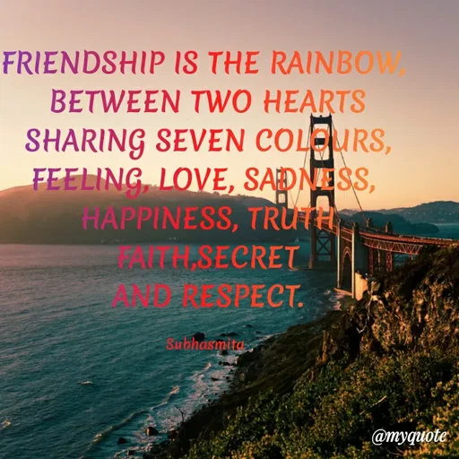 Quote by Sushree Subhasmita Parida Puri - FRIENDSHIP IS THE RAINBOW
BETWEEN TWO HEARTS
SHARING SEVEN COLURS,
FEELING LOVE, SADNESS,
HAPPINESS, TRUTH
MALTH SECRET
SPECT.
Subhasmitd
@myquote
 - Made using Quotes Creator App, Post Maker App