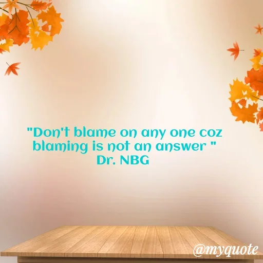 Quote by DR. N. B GAJARAKOT - "Don't blame on any one coz blaming is not an answer "
Dr. NBG  - Made using Quotes Creator App, Post Maker App