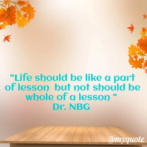 Quote by DR. N. B GAJARAKOT - "Life should be like a part of lesson  but not should be whole of a lesson " 
Dr. NBG  - Made using Quotes Creator App, Post Maker App