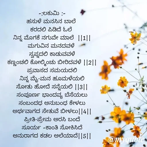 Quote by DR. N. B GAJARAKOT - -:ಲಕುಮಿ :-
ಹಸುಳೆ ಮನಸಿನ ಬಾಲೆ 
ಕರದಲಿ ಪಿಡಿದೆ ಓಲೆ 
ನಿನ್ನ ಮೊಗಕೆ ನಗುವೇ ಮಾಲೆ  ||1||
ಮಗುವಿನ ಮನದವಳೆ 
ಸ್ವಪ್ನದಲಿ ಕಾಡುವವಳೆ                                      ಕಣ್ಣಂಚಲಿ ಕೋಲ್ಮಿಂಚು ಬೀರಿದವಳೆ ||2||
ಪ್ರವಾಸದ ಸಮಯದಲಿ
ನಿನ್ನ ಮೈ-ಮನ ಹೂಮಳೆಯಲಿ
ಸೋತು ಹೋದೆ ಸನ್ನೆಯಲಿ ||3||
ಸಂಪೂರ್ಣ ಭಾಂದವ್ಯ ಬೆಸೆಯಲು
ಸಂಬಂದಧ ಅನುಬಂಧ ಕೇಳಲು
ಅರ್ಥವಾಗದ ಸೇತುವೆ ಬೀಳಲು||4||
ಪ್ರೀತಿ-ಪ್ರೇಮ ಅರಸಿ ಬಂದೆ
ಸೂರ್ಯ -ಕಾಂತಿ ಸೋಕಿಸಿದೆ
ಅನುರಾಗದ ಕಡಲ ಅಲೆಯಾದೆ||5||
 - Made using Quotes Creator App, Post Maker App