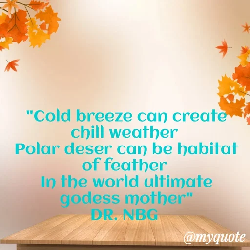 Quote by DR. N. B GAJARAKOT - "Cold breeze can create chill weather 
Polar deser can be habitat of feather 
In the world ultimate godess mother"
DR. NBG  - Made using Quotes Creator App, Post Maker App