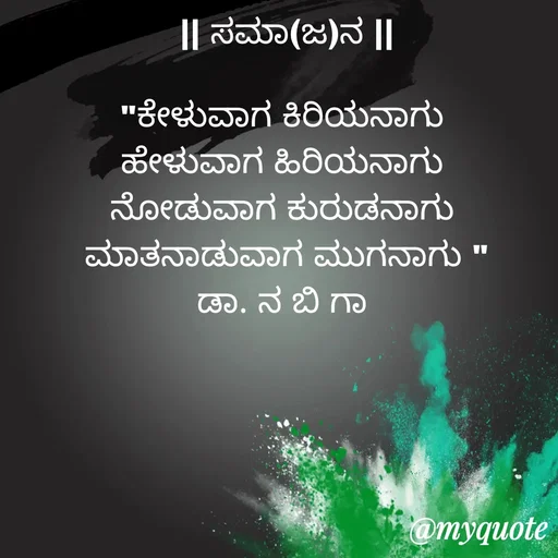 Quote by DR. N. B GAJARAKOT - || ಸಮಾ(ಜ)ನ ||

"ಕೇಳುವಾಗ ಕಿರಿಯನಾಗು 
ಹೇಳುವಾಗ ಹಿರಿಯನಾಗು 
ನೋಡುವಾಗ ಕುರುಡನಾಗು 
ಮಾತನಾಡುವಾಗ ಮುಗನಾಗು "
ಡಾ. ನ ಬಿ ಗಾ  - Made using Quotes Creator App, Post Maker App