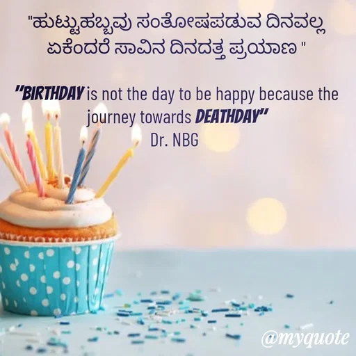 Quote by DR. N. B GAJARAKOT - "ಹುಟ್ಟುಹಬ್ಬವು ಸಂತೋಷಪಡುವ ದಿನವಲ್ಲ ಏಕೆಂದರೆ ಸಾವಿನ ದಿನದತ್ತ ಪ್ರಯಾಣ "

"Birthday is not the day to be happy because the journey towards deathday"
Dr. NBG  - Made using Quotes Creator App, Post Maker App