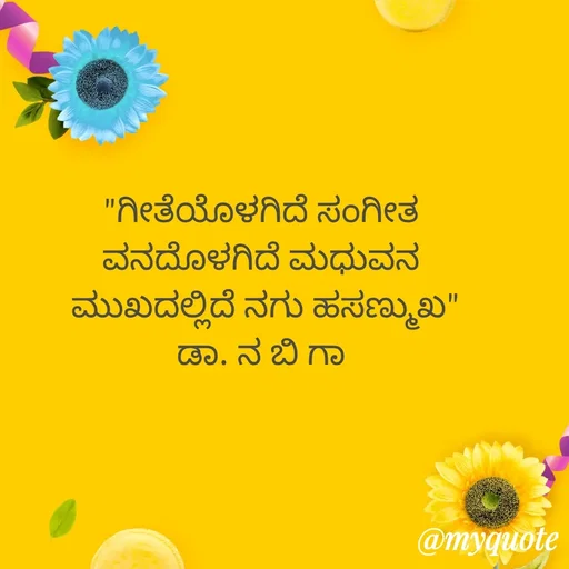 Quote by DR. N. B GAJARAKOT - "ಗೀತೆಯೊಳಗಿದೆ ಸಂಗೀತ 
ವನದೊಳಗಿದೆ ಮಧುವನ 
ಮುಖದಲ್ಲಿದೆ ನಗು ಹಸಣ್ಮುಖ"
ಡಾ. ನ ಬಿ ಗಾ  - Made using Quotes Creator App, Post Maker App